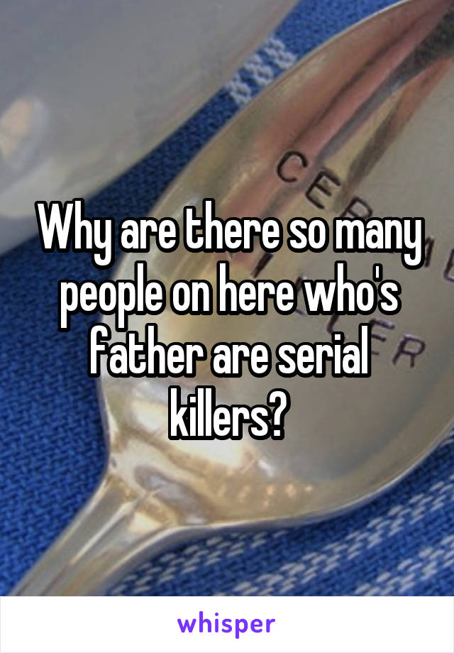 Why are there so many people on here who's father are serial killers?