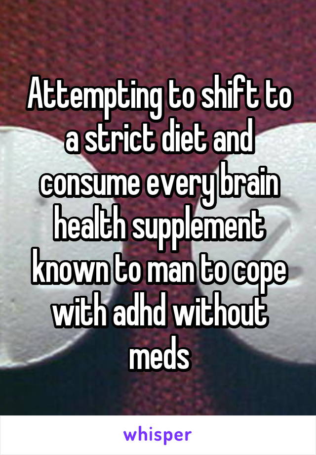 Attempting to shift to a strict diet and consume every brain health supplement known to man to cope with adhd without meds