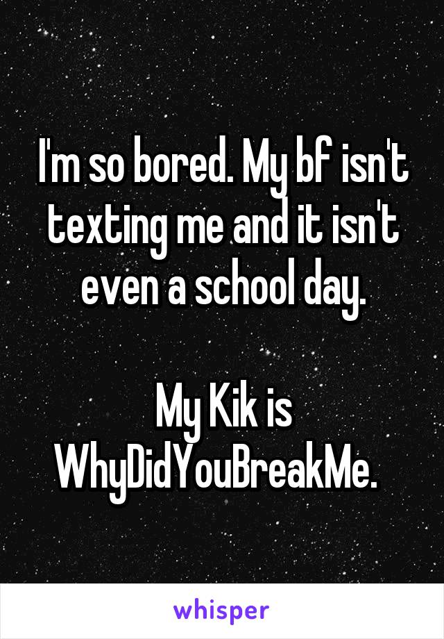 I'm so bored. My bf isn't texting me and it isn't even a school day.

My Kik is WhyDidYouBreakMe.  