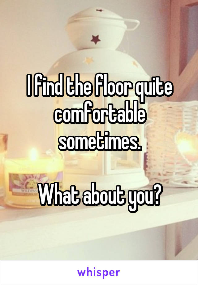 I find the floor quite comfortable sometimes.

What about you?