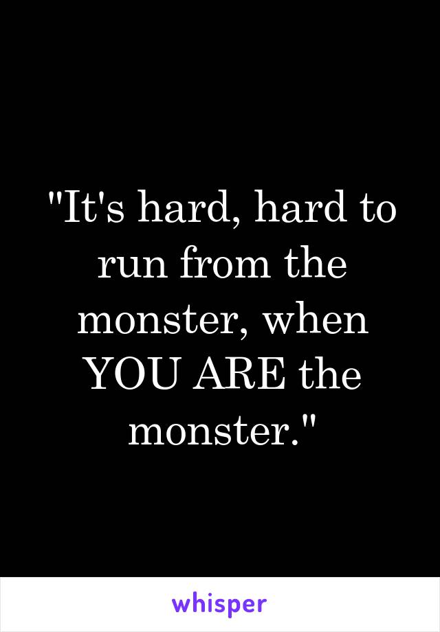 "It's hard, hard to run from the monster, when YOU ARE the monster."
