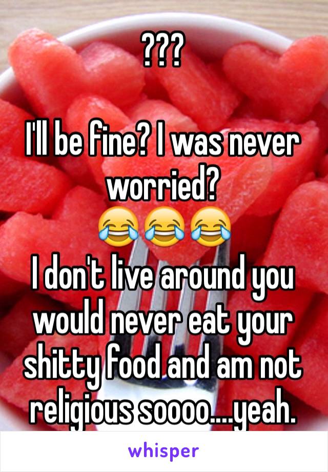 ???

I'll be fine? I was never worried?
😂😂😂
I don't live around you would never eat your shitty food and am not religious soooo....yeah. 