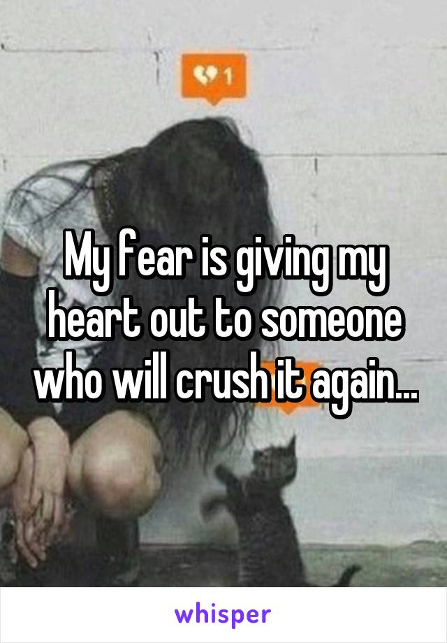 My fear is giving my heart out to someone who will crush it again...