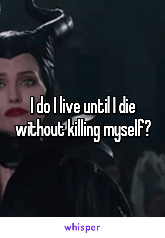 I do I live until I die without killing myself?