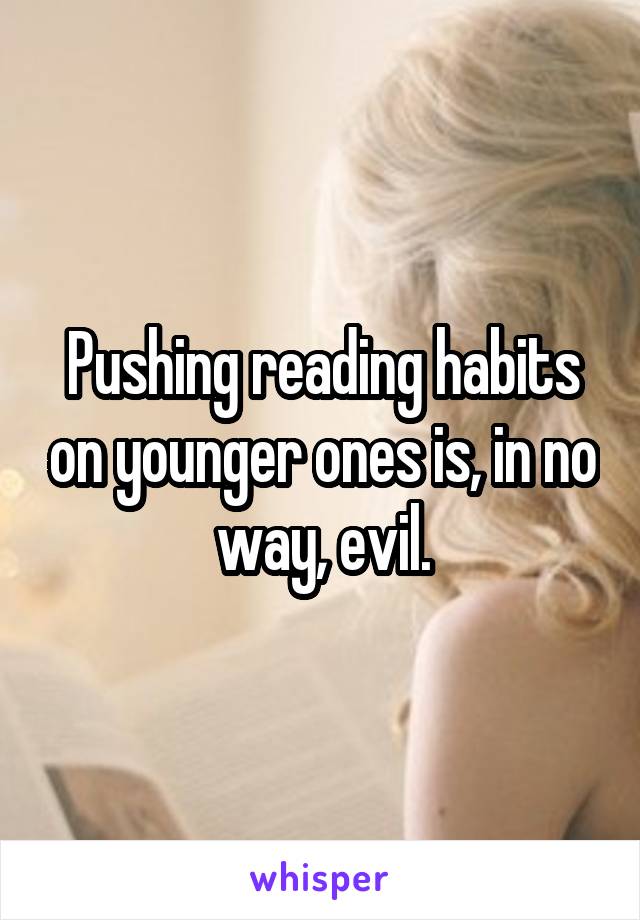 Pushing reading habits on younger ones is, in no way, evil.