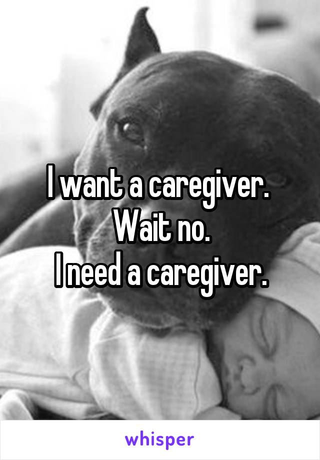 I want a caregiver. 
Wait no.
I need a caregiver.