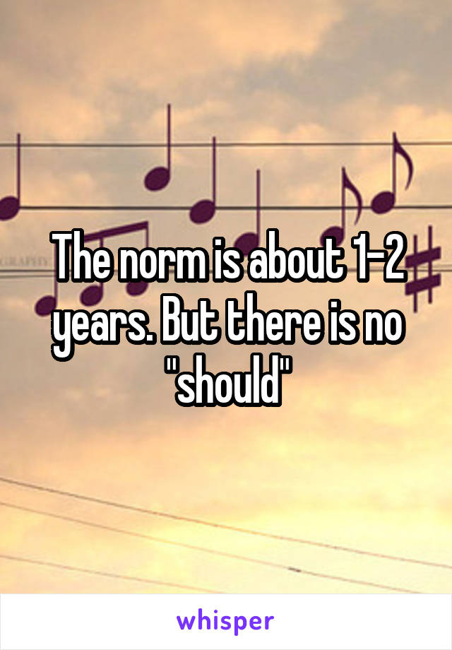 The norm is about 1-2 years. But there is no "should"