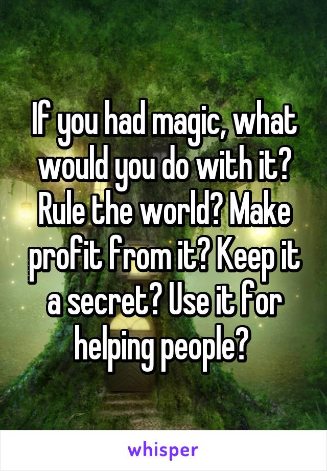 If you had magic, what would you do with it? Rule the world? Make profit from it? Keep it a secret? Use it for helping people? 