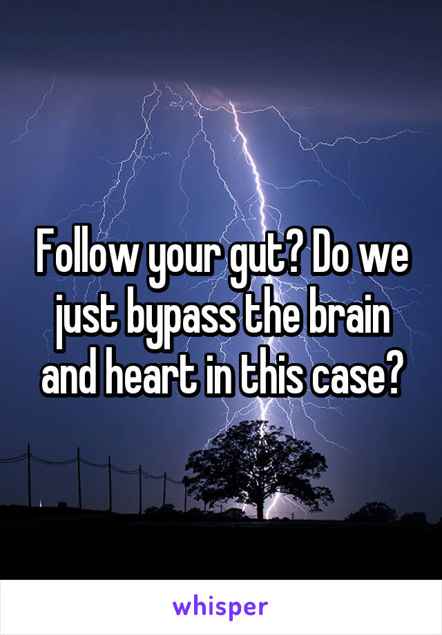 Follow your gut? Do we just bypass the brain and heart in this case?