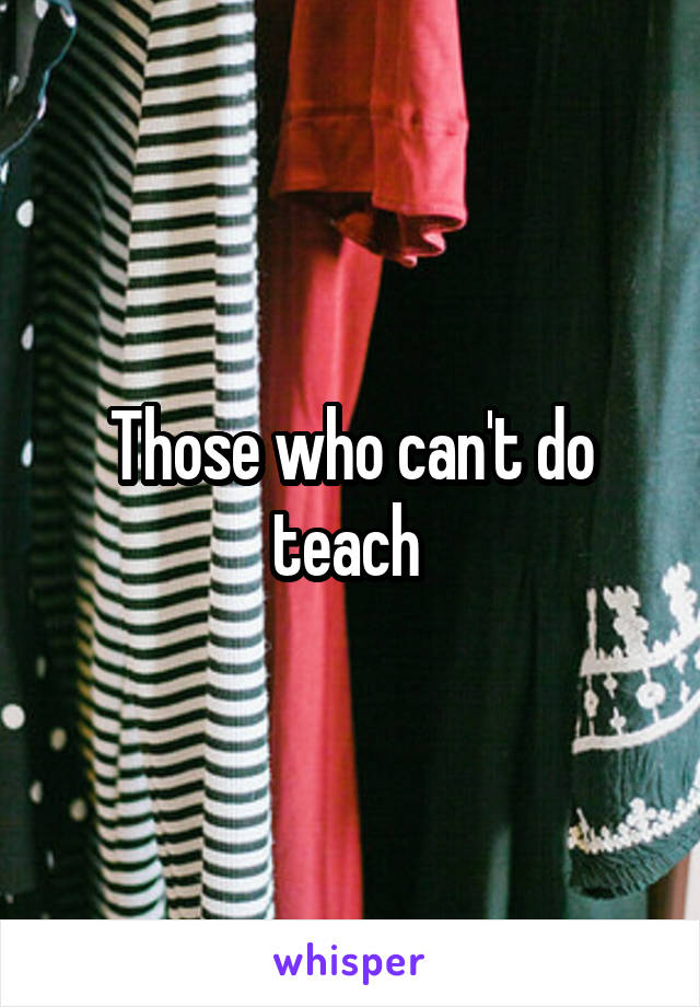 Those who can't do teach 