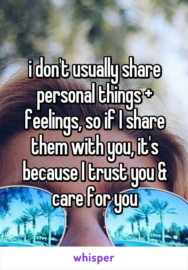 i don't usually share personal things + feelings, so if I share them with you, it's because I trust you & care for you