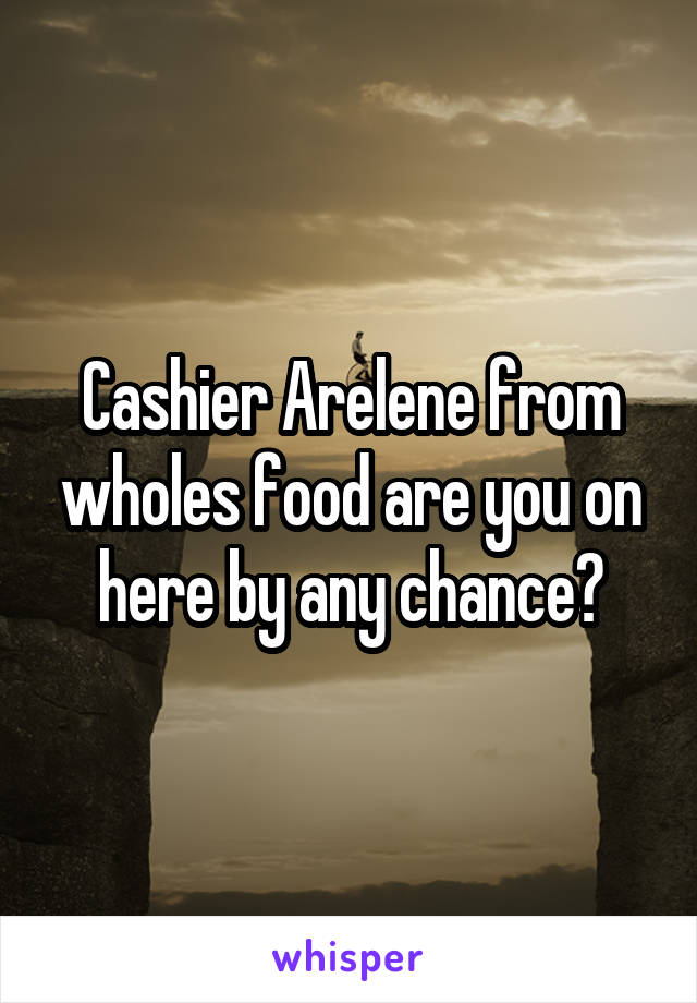 Cashier Arelene from wholes food are you on here by any chance?