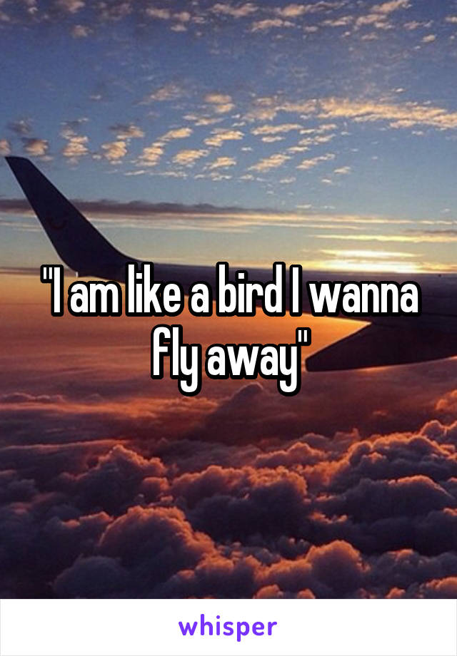 "I am like a bird I wanna fly away"