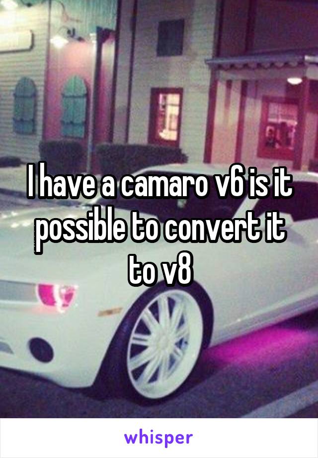I have a camaro v6 is it possible to convert it to v8