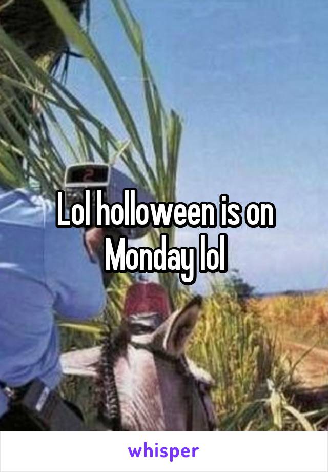 Lol holloween is on Monday lol