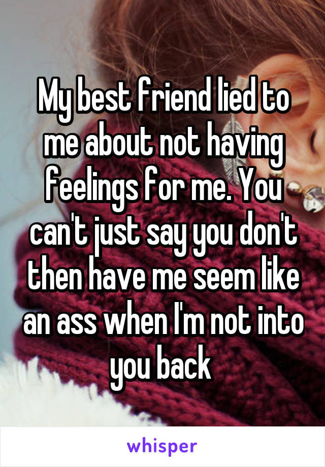My best friend lied to me about not having feelings for me. You can't just say you don't then have me seem like an ass when I'm not into you back 