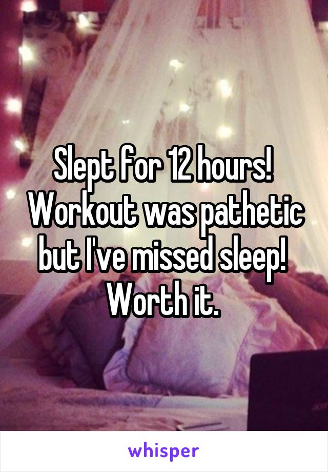 Slept for 12 hours!  Workout was pathetic but I've missed sleep!  Worth it. 