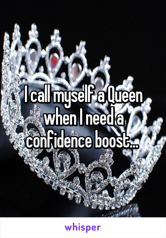I call myself a Queen when I need a confidence boost... 