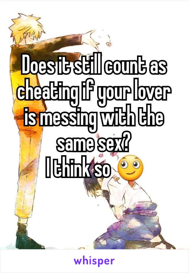Does it still count as cheating if your lover is messing with the same sex?
 I think so 🙄