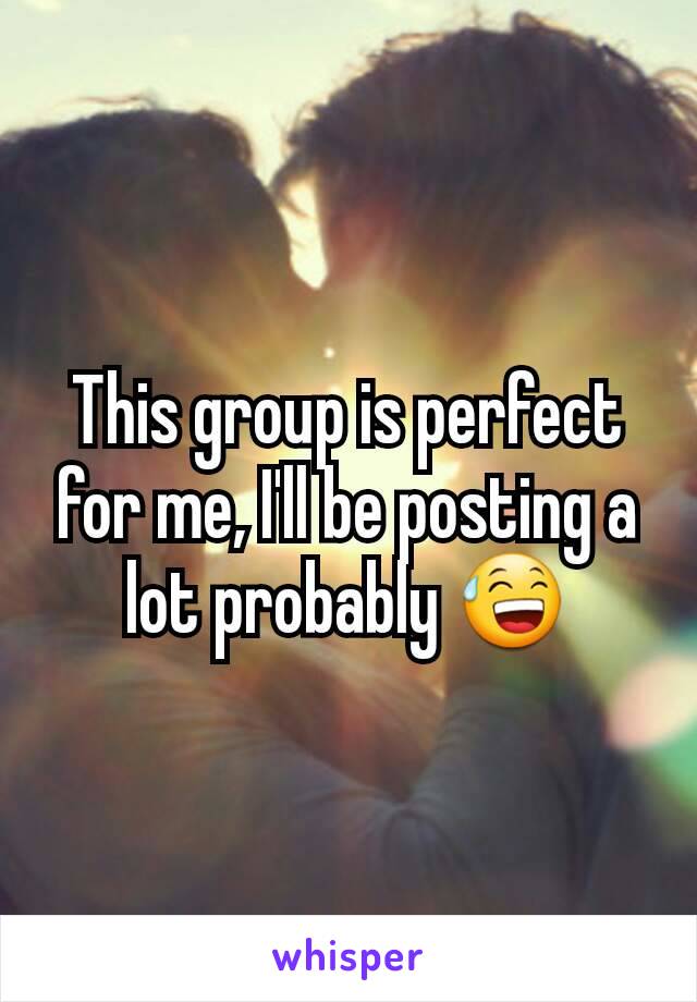 This group is perfect for me, I'll be posting a lot probably 😅
