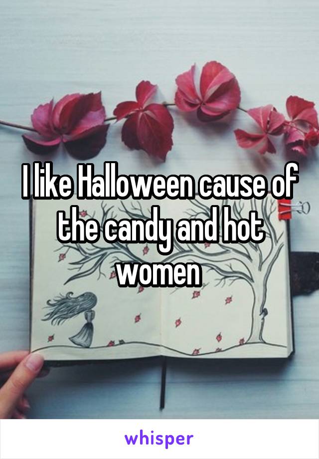 I like Halloween cause of the candy and hot women 