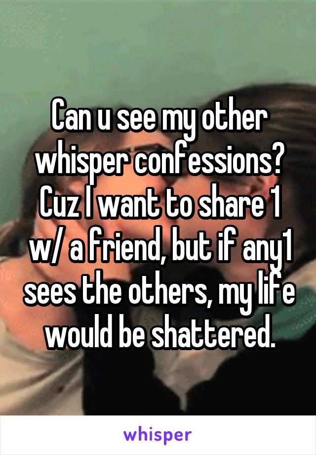 Can u see my other whisper confessions? Cuz I want to share 1 w/ a friend, but if any1 sees the others, my life would be shattered.