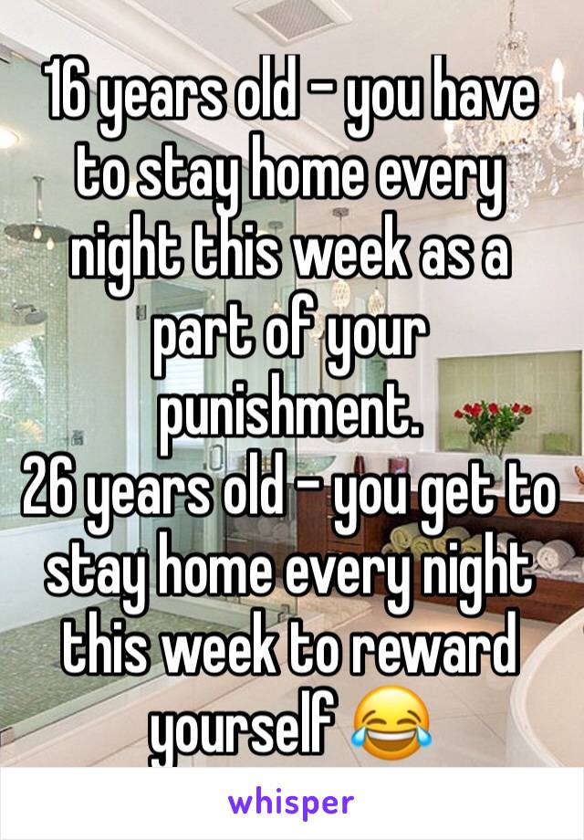 16 years old - you have to stay home every night this week as a part of your punishment. 
26 years old - you get to stay home every night this week to reward yourself 😂