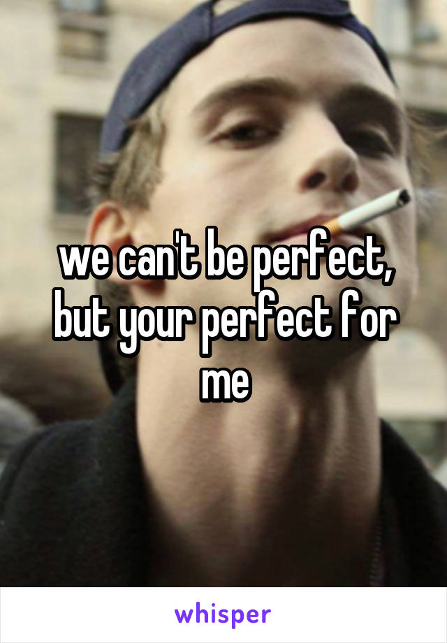 we can't be perfect, but your perfect for me