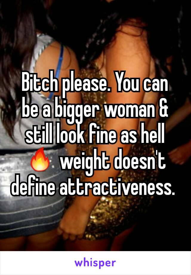Bitch please. You can be a bigger woman & still look fine as hell🔥 weight doesn't define attractiveness. 