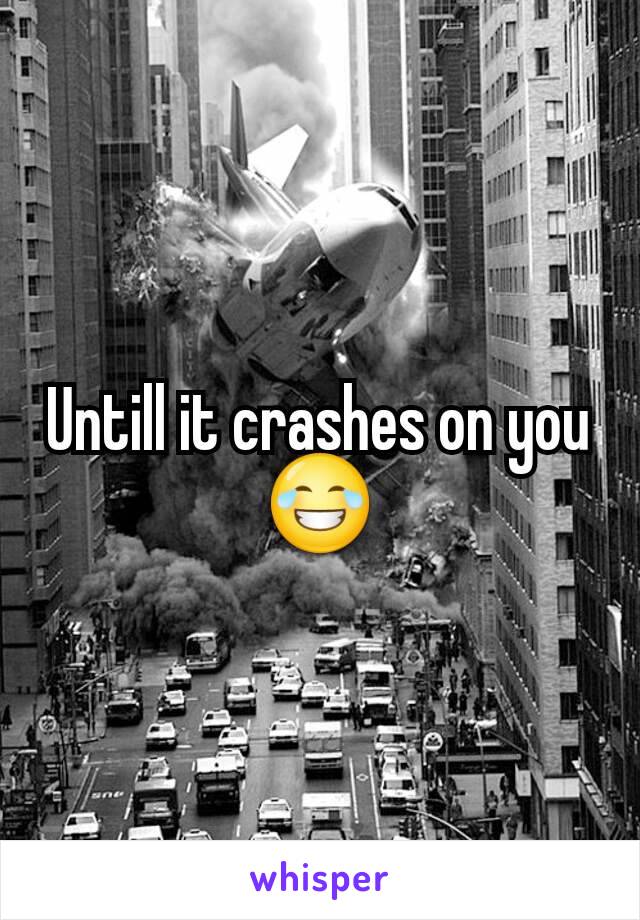 Untill it crashes on you 😂