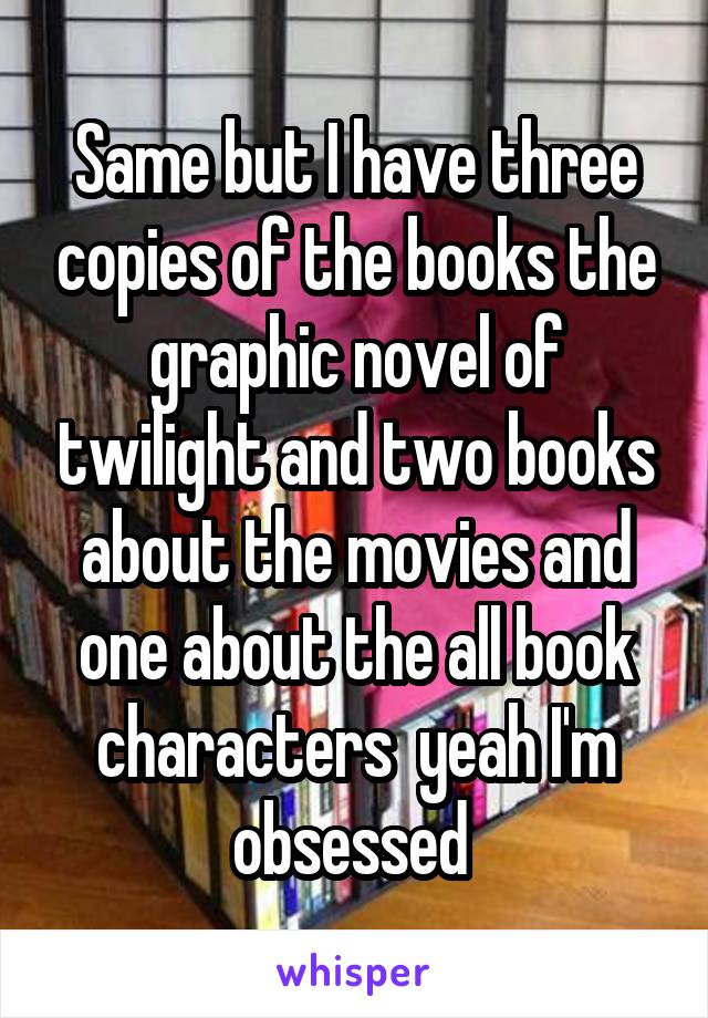 Same but I have three copies of the books the graphic novel of twilight and two books about the movies and one about the all book characters  yeah I'm obsessed 