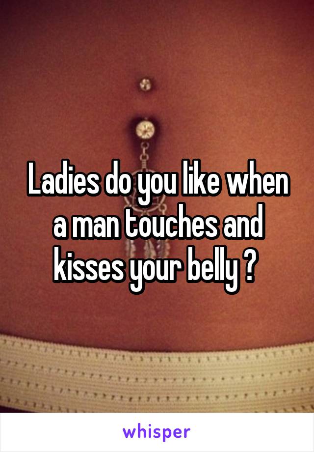 Ladies do you like when a man touches and kisses your belly ? 