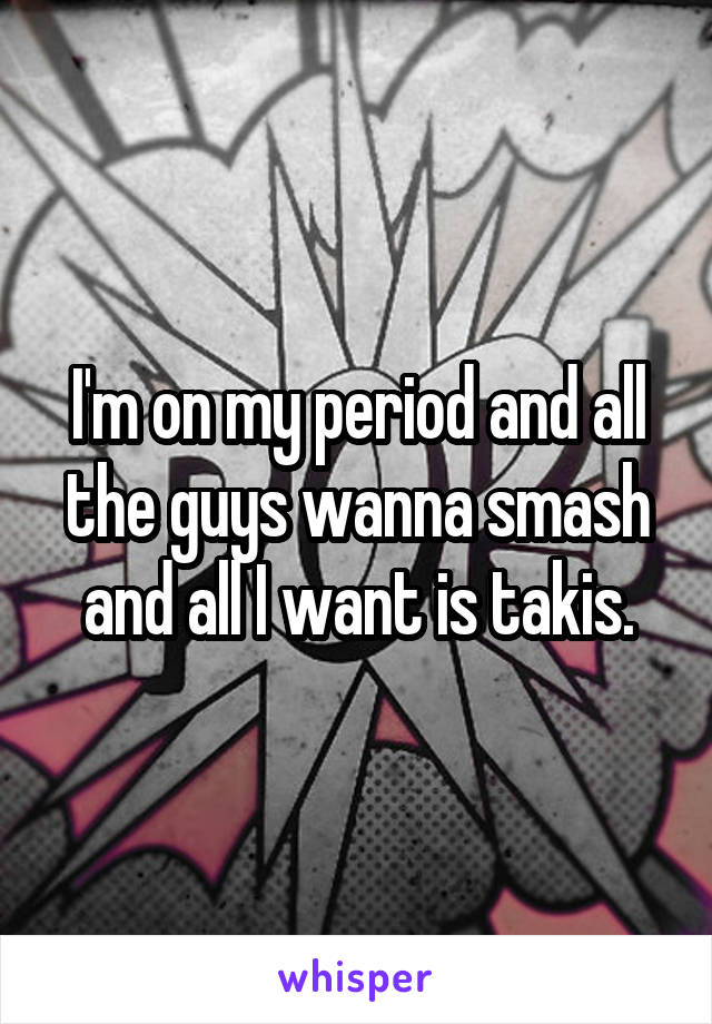 I'm on my period and all the guys wanna smash and all I want is takis.