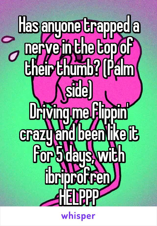 Has anyone trapped a nerve in the top of their thumb? (Palm side)
Driving me flippin' crazy and been like it for 5 days, with ibriprofren 
HELPPP