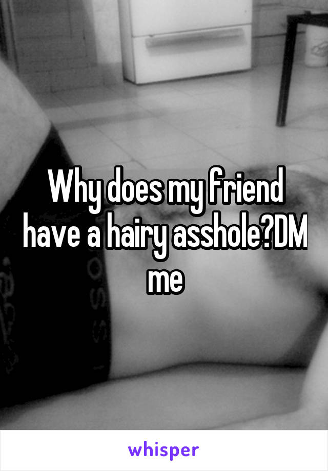 Why does my friend have a hairy asshole?DM me
