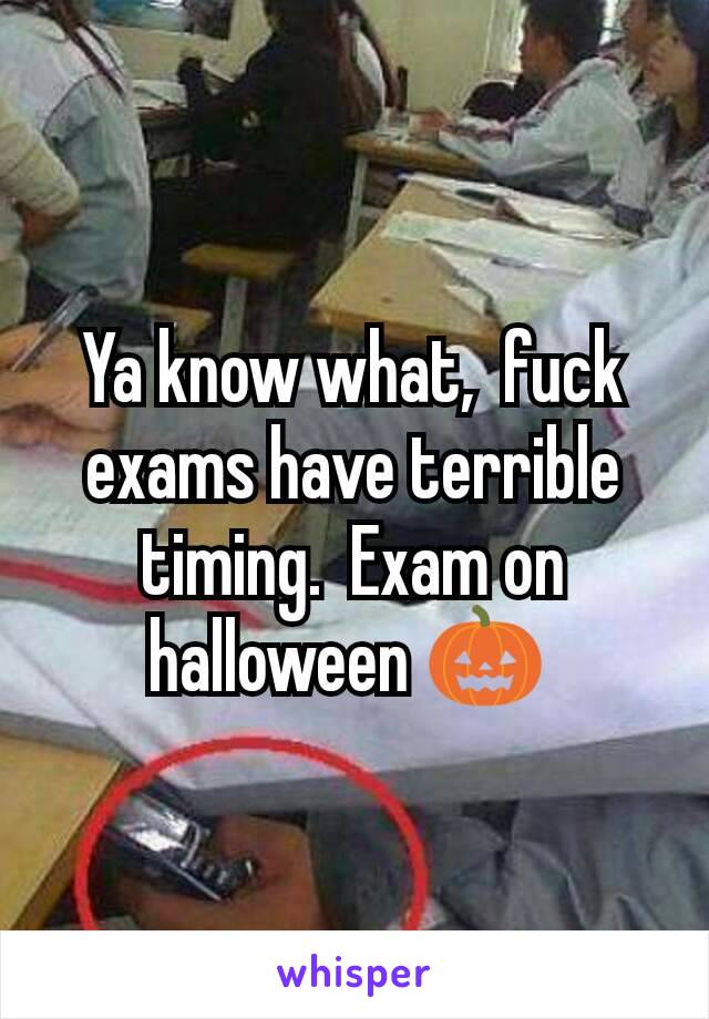 Ya know what,  fuck exams have terrible timing.  Exam on halloween 🎃 