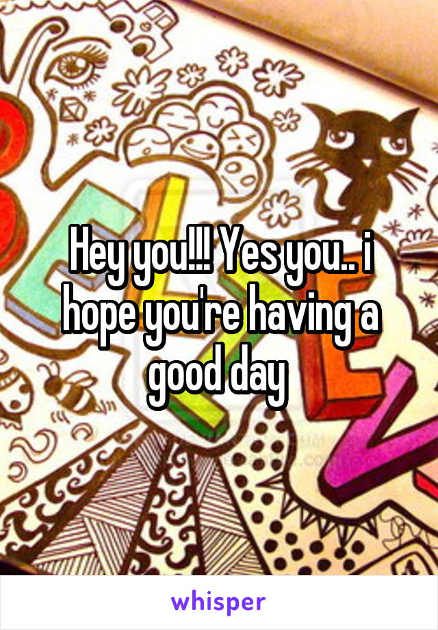 Hey you!!! Yes you.. i hope you're having a good day 