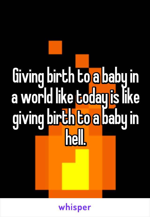 Giving birth to a baby in a world like today is like giving birth to a baby in hell.