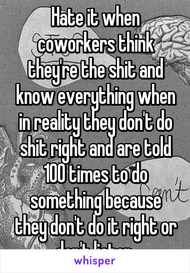 Hate it when coworkers think they're the shit and know everything when in reality they don't do shit right and are told 100 times to do something because they don't do it right or don't listen 