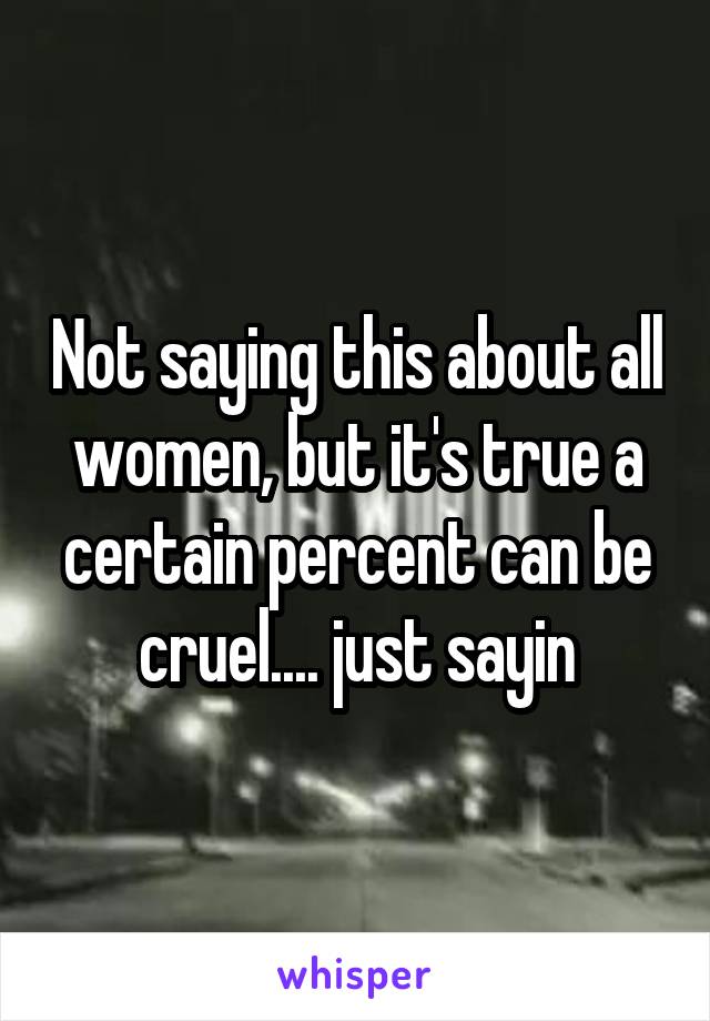 Not saying this about all women, but it's true a certain percent can be cruel.... just sayin