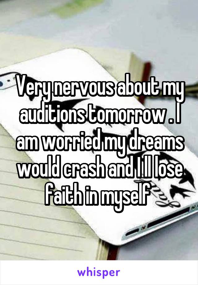 Very nervous about my auditions tomorrow . I am worried my dreams would crash and I ll lose faith in myself 