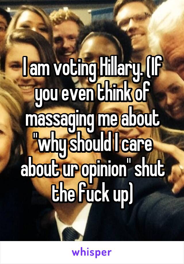 I am voting Hillary. (If you even think of massaging me about "why should I care about ur opinion" shut the fuck up)