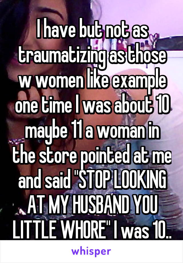 I have but not as traumatizing as those w women like example one time I was about 10 maybe 11 a woman in the store pointed at me and said "STOP LOOKING AT MY HUSBAND YOU LITTLE WHORE" I was 10..