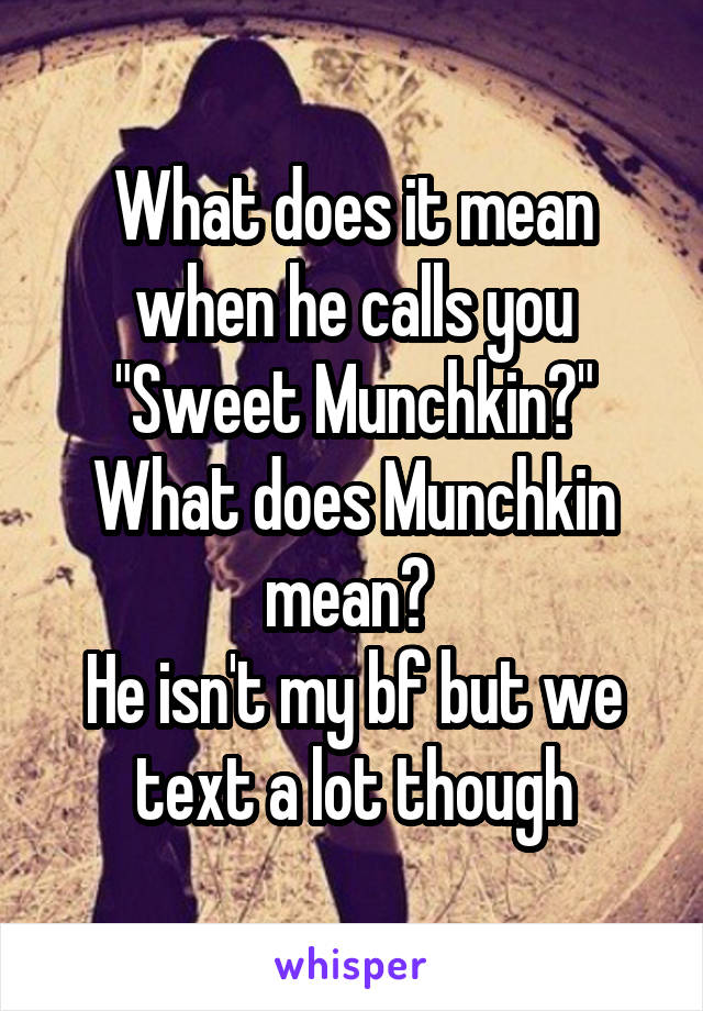 What does it mean when he calls you "Sweet Munchkin?"
What does Munchkin mean? 
He isn't my bf but we text a lot though