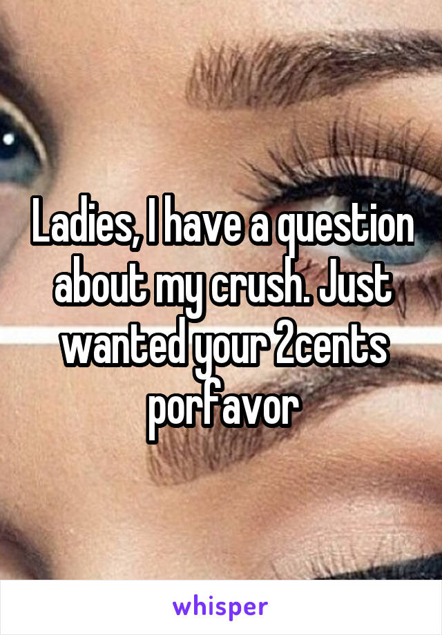 Ladies, I have a question about my crush. Just wanted your 2cents porfavor