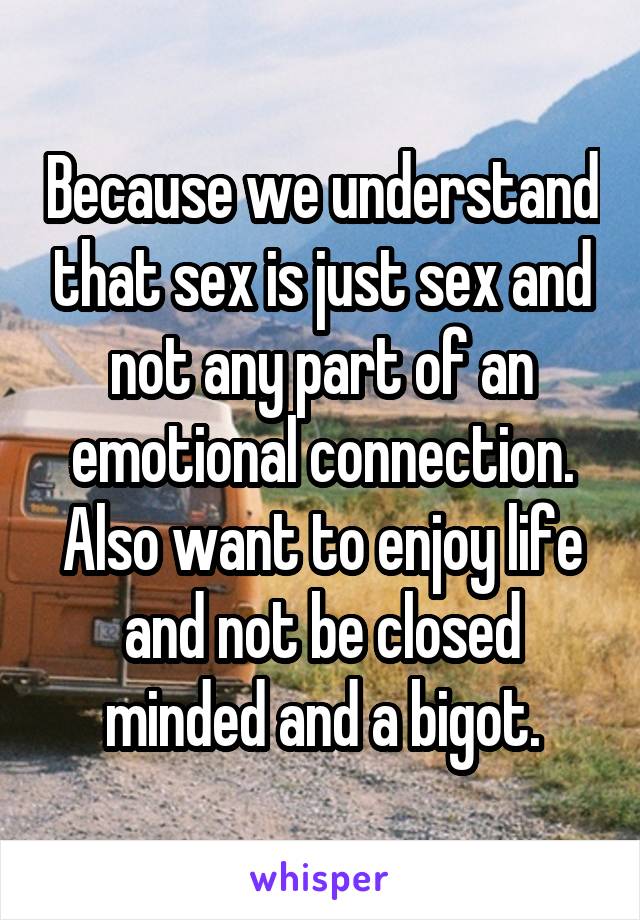 Because we understand that sex is just sex and not any part of an emotional connection. Also want to enjoy life and not be closed minded and a bigot.