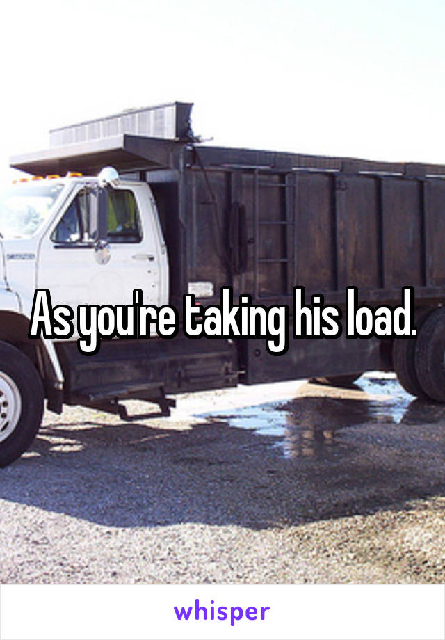 As you're taking his load.