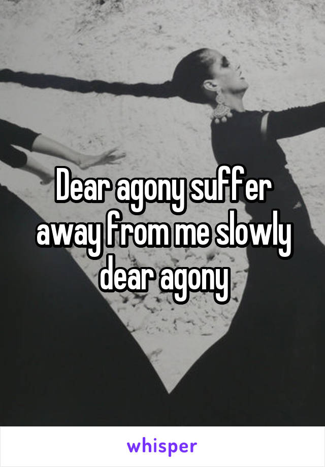 Dear agony suffer away from me slowly dear agony