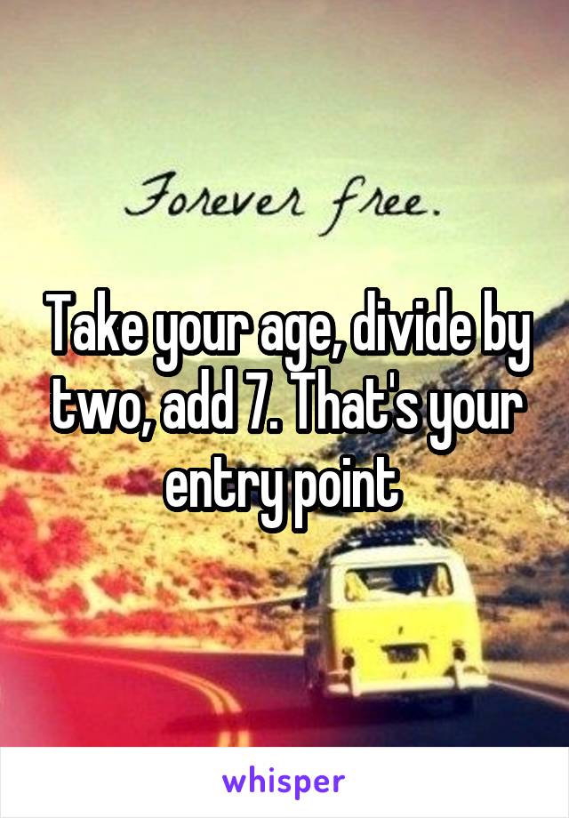 Take your age, divide by two, add 7. That's your entry point 