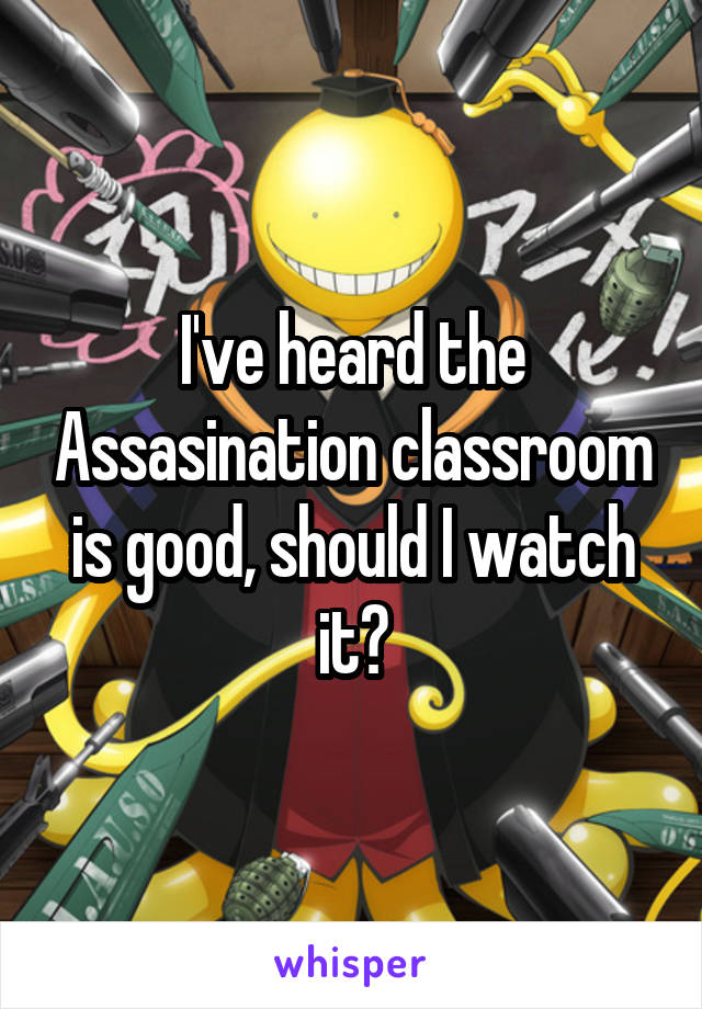 I've heard the Assasination classroom is good, should I watch it?